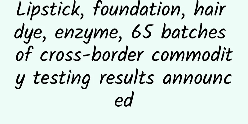 Lipstick, foundation, hair dye, enzyme, 65 batches of cross-border commodity testing results announced