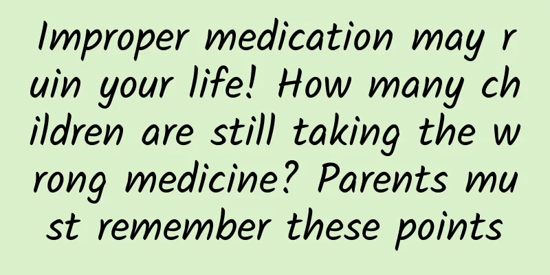 Improper medication may ruin your life! How many children are still taking the wrong medicine? Parents must remember these points