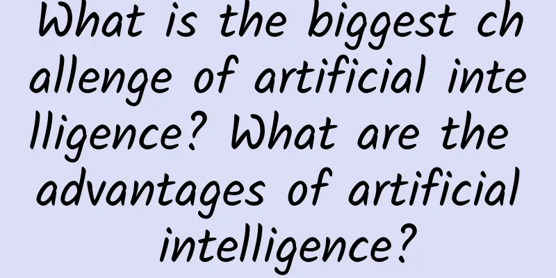 What is the biggest challenge of artificial intelligence? What are the advantages of artificial intelligence?