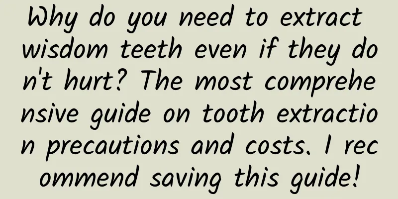 Why do you need to extract wisdom teeth even if they don't hurt? The most comprehensive guide on tooth extraction precautions and costs. I recommend saving this guide!