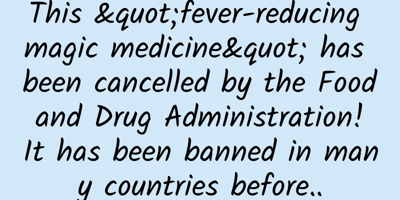 This "fever-reducing magic medicine" has been cancelled by the Food and Drug Administration! It has been banned in many countries before..