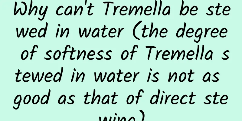 Why can't Tremella be stewed in water (the degree of softness of Tremella stewed in water is not as good as that of direct stewing)