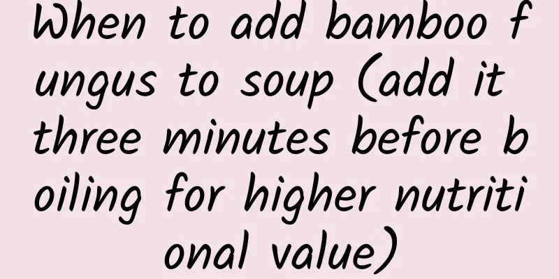 When to add bamboo fungus to soup (add it three minutes before boiling for higher nutritional value)