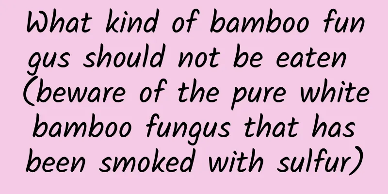 What kind of bamboo fungus should not be eaten (beware of the pure white bamboo fungus that has been smoked with sulfur)