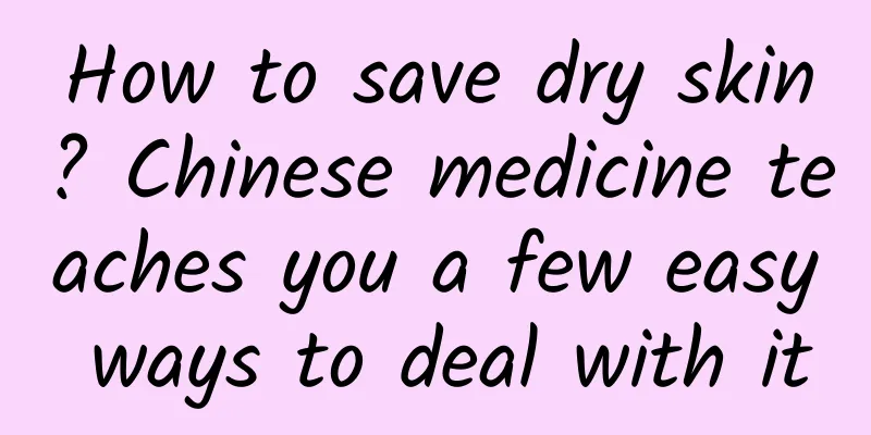How to save dry skin? Chinese medicine teaches you a few easy ways to deal with it