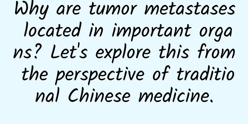 Why are tumor metastases located in important organs? Let's explore this from the perspective of traditional Chinese medicine.