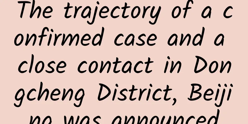 The trajectory of a confirmed case and a close contact in Dongcheng District, Beijing was announced
