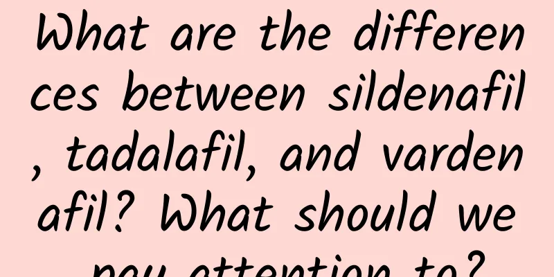 What are the differences between sildenafil, tadalafil, and vardenafil? What should we pay attention to?