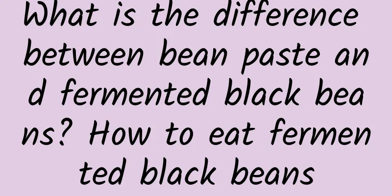 What is the difference between bean paste and fermented black beans? How to eat fermented black beans