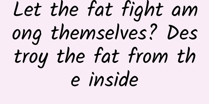 Let the fat fight among themselves? Destroy the fat from the inside