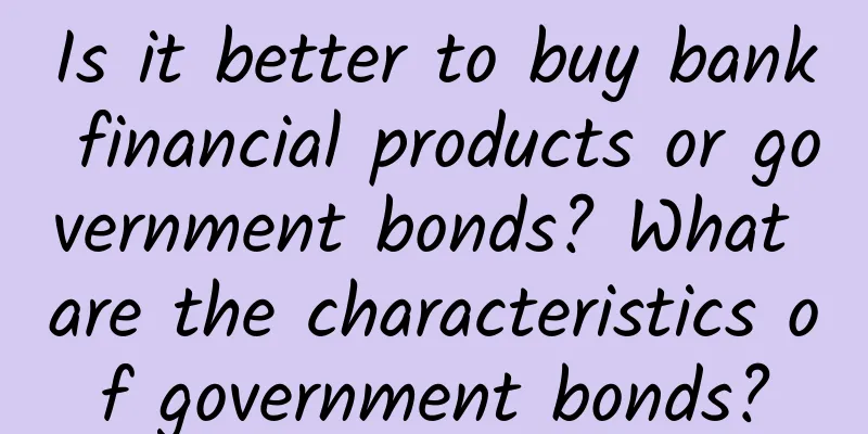 Is it better to buy bank financial products or government bonds? What are the characteristics of government bonds?