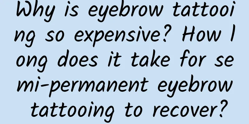 Why is eyebrow tattooing so expensive? How long does it take for semi-permanent eyebrow tattooing to recover?