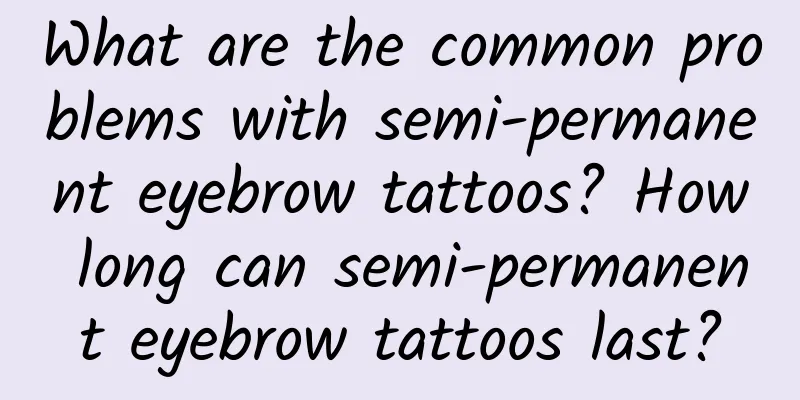 What are the common problems with semi-permanent eyebrow tattoos? How long can semi-permanent eyebrow tattoos last?