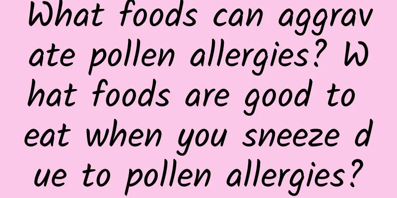 What foods can aggravate pollen allergies? What foods are good to eat when you sneeze due to pollen allergies?