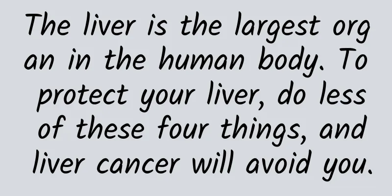 The liver is the largest organ in the human body. To protect your liver, do less of these four things, and liver cancer will avoid you.