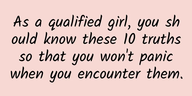 As a qualified girl, you should know these 10 truths so that you won't panic when you encounter them.