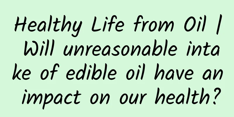 Healthy Life from Oil | Will unreasonable intake of edible oil have an impact on our health?