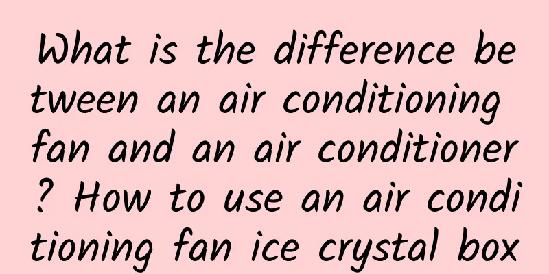 What is the difference between an air conditioning fan and an air conditioner? How to use an air conditioning fan ice crystal box