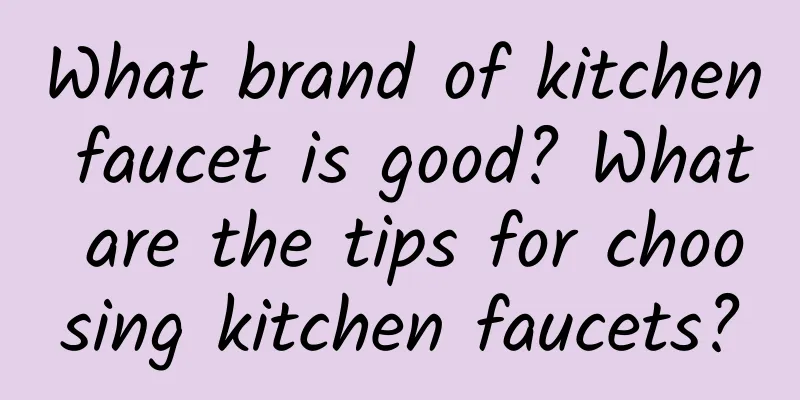 What brand of kitchen faucet is good? What are the tips for choosing kitchen faucets?