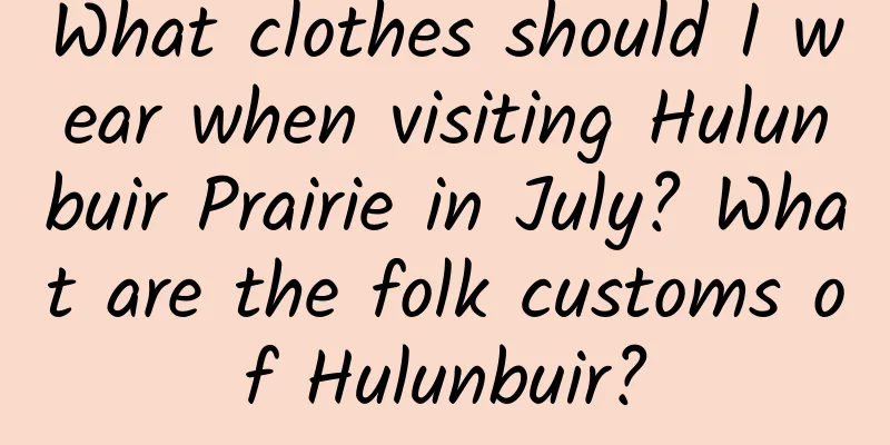 What clothes should I wear when visiting Hulunbuir Prairie in July? What are the folk customs of Hulunbuir?