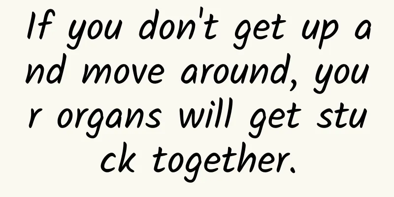 If you don't get up and move around, your organs will get stuck together.