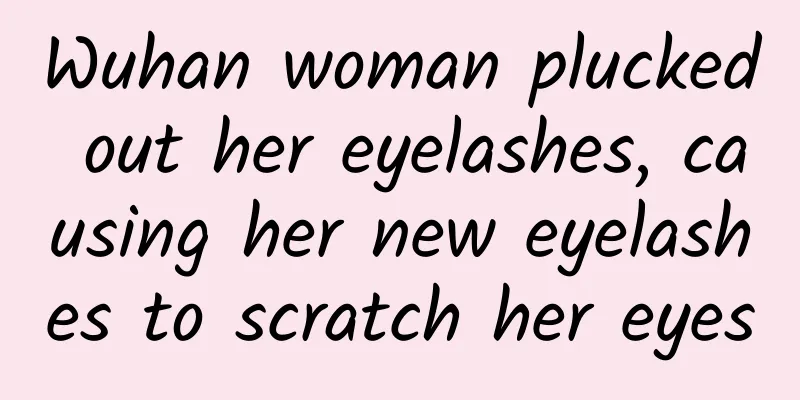 Wuhan woman plucked out her eyelashes, causing her new eyelashes to scratch her eyes