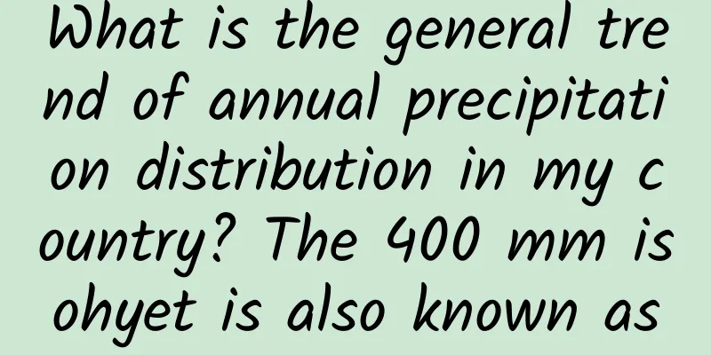 What is the general trend of annual precipitation distribution in my country? The 400 mm isohyet is also known as