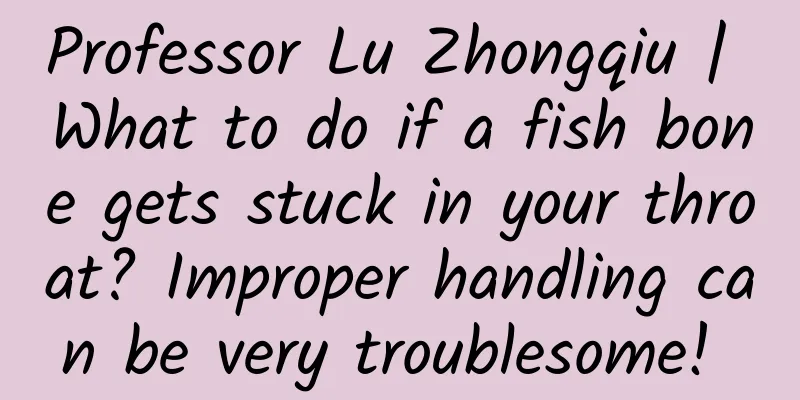 Professor Lu Zhongqiu | What to do if a fish bone gets stuck in your throat? Improper handling can be very troublesome! ​​​