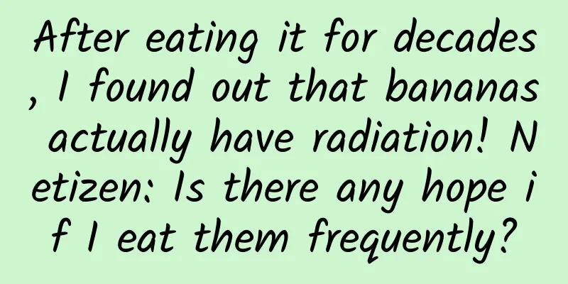 After eating it for decades, I found out that bananas actually have radiation! Netizen: Is there any hope if I eat them frequently?