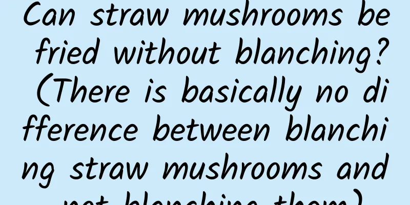 Can straw mushrooms be fried without blanching? (There is basically no difference between blanching straw mushrooms and not blanching them)