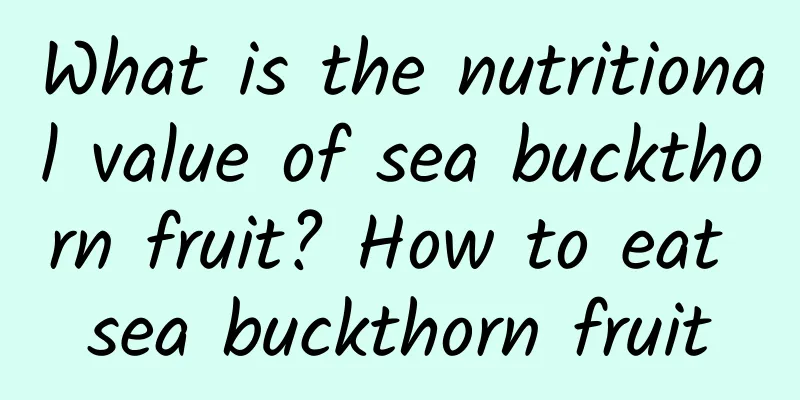 What is the nutritional value of sea buckthorn fruit? How to eat sea buckthorn fruit