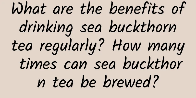What are the benefits of drinking sea buckthorn tea regularly? How many times can sea buckthorn tea be brewed?