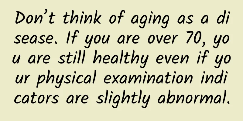 Don’t think of aging as a disease. If you are over 70, you are still healthy even if your physical examination indicators are slightly abnormal.