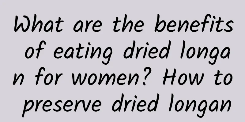 What are the benefits of eating dried longan for women? How to preserve dried longan