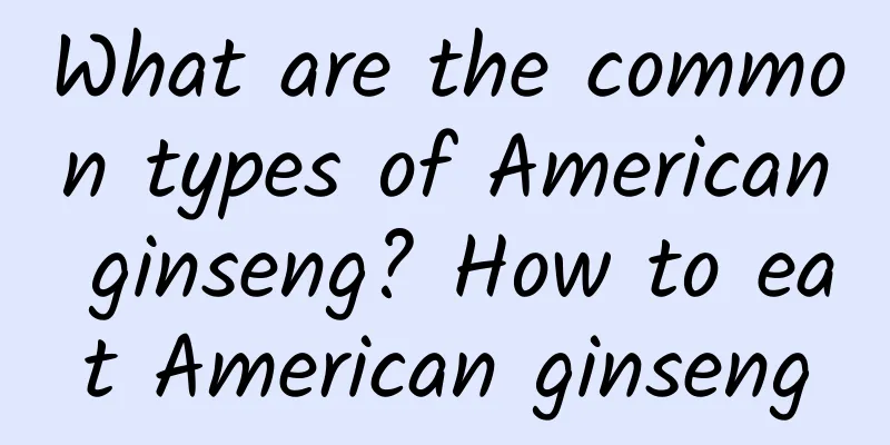 What are the common types of American ginseng? How to eat American ginseng