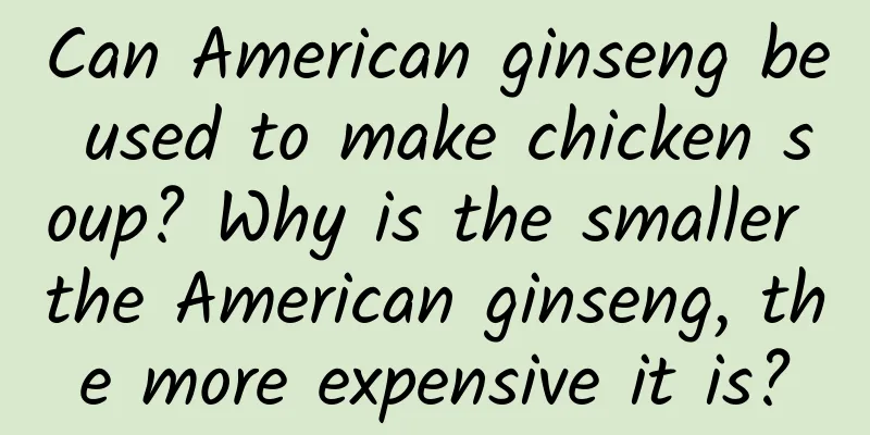 Can American ginseng be used to make chicken soup? Why is the smaller the American ginseng, the more expensive it is?