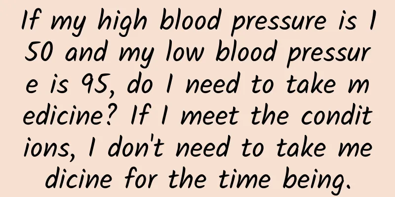 If my high blood pressure is 150 and my low blood pressure is 95, do I need to take medicine? If I meet the conditions, I don't need to take medicine for the time being.