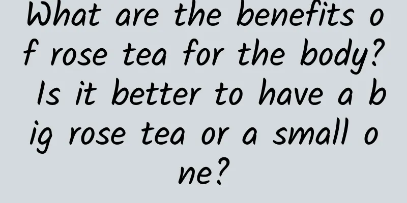What are the benefits of rose tea for the body? Is it better to have a big rose tea or a small one?