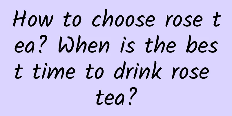 How to choose rose tea? When is the best time to drink rose tea?