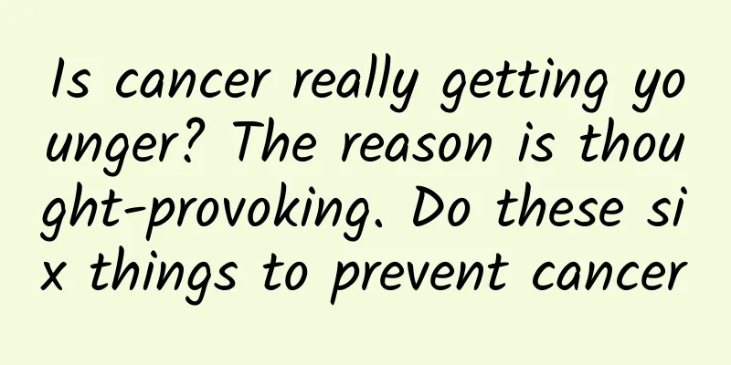Is cancer really getting younger? The reason is thought-provoking. Do these six things to prevent cancer