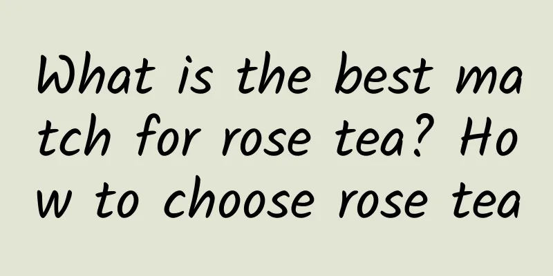 What is the best match for rose tea? How to choose rose tea