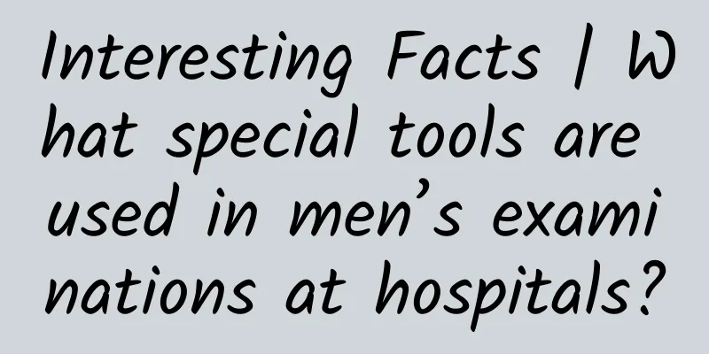Interesting Facts | What special tools are used in men’s examinations at hospitals?