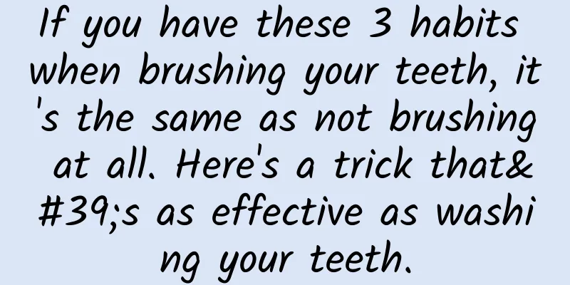 If you have these 3 habits when brushing your teeth, it's the same as not brushing at all. Here's a trick that's as effective as washing your teeth.
