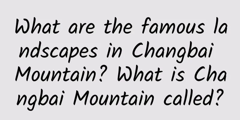 What are the famous landscapes in Changbai Mountain? What is Changbai Mountain called?