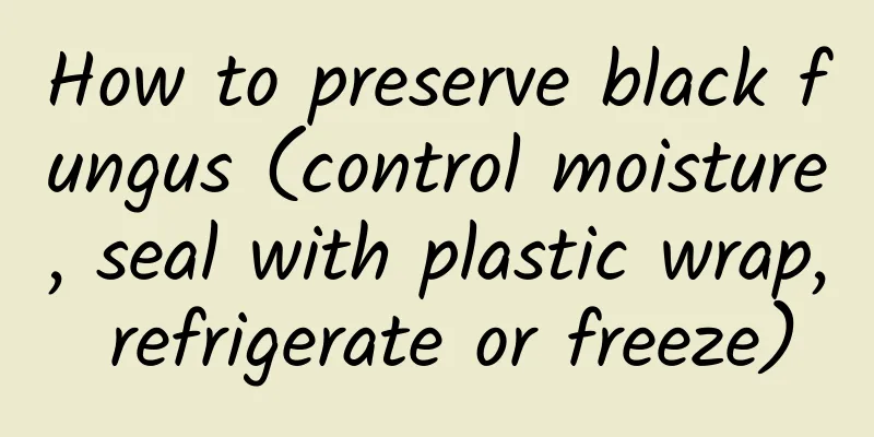 How to preserve black fungus (control moisture, seal with plastic wrap, refrigerate or freeze)