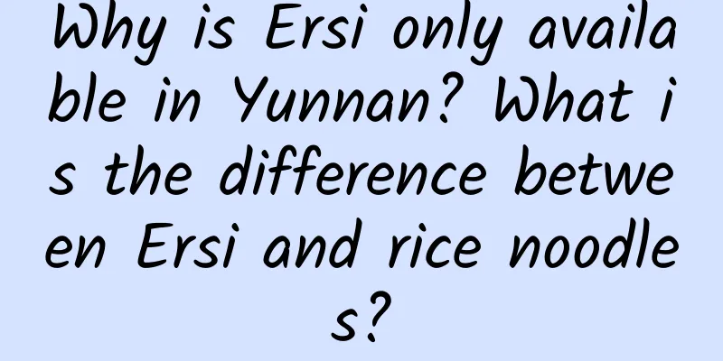 Why is Ersi only available in Yunnan? What is the difference between Ersi and rice noodles?