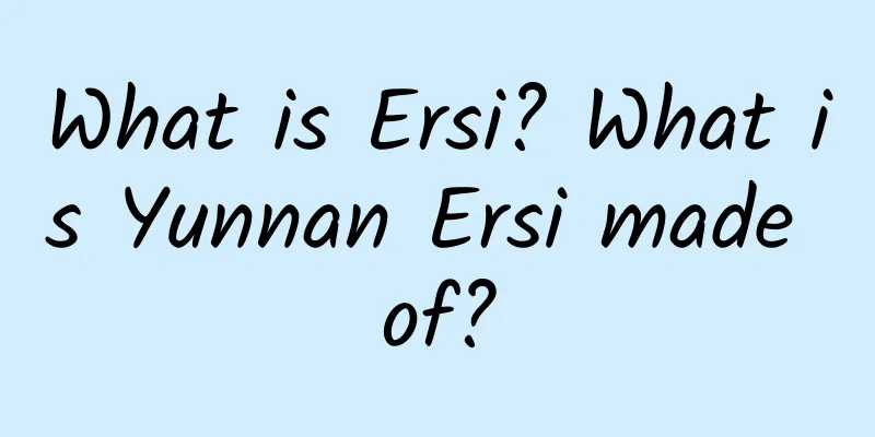 What is Ersi? What is Yunnan Ersi made of?
