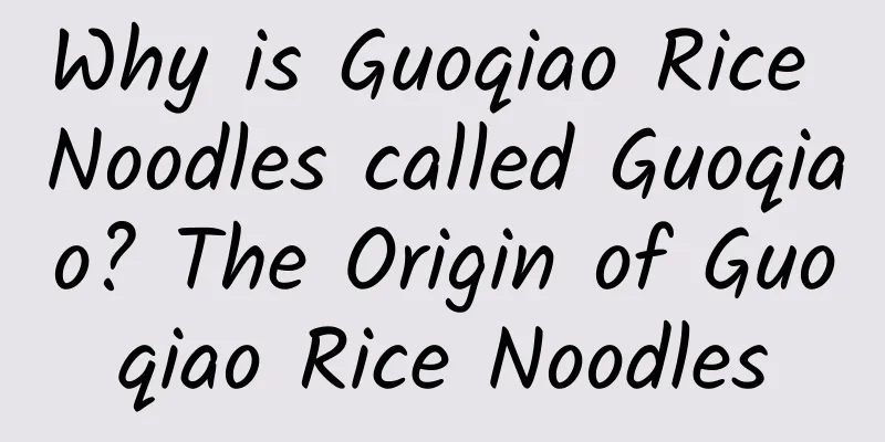 Why is Guoqiao Rice Noodles called Guoqiao? The Origin of Guoqiao Rice Noodles