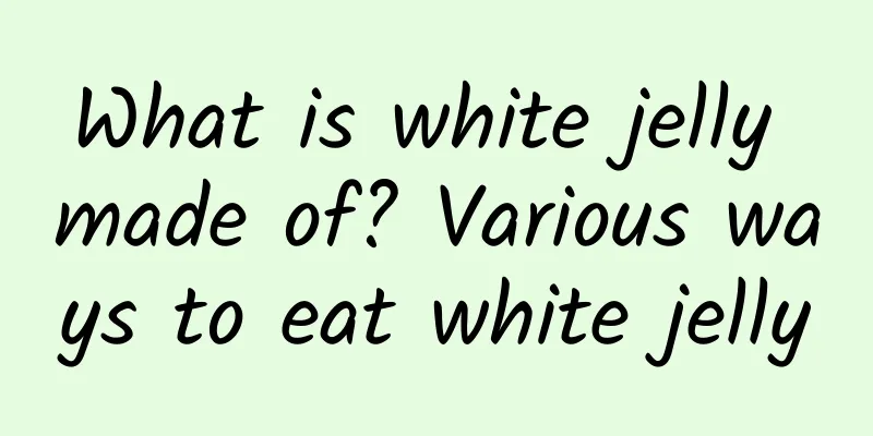 What is white jelly made of? Various ways to eat white jelly