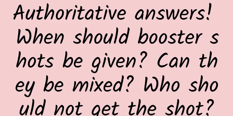 Authoritative answers! When should booster shots be given? Can they be mixed? Who should not get the shot?
